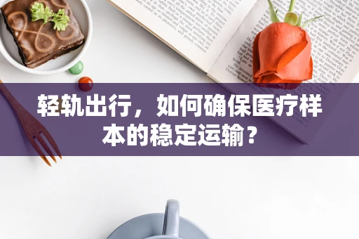 轻轨出行，如何确保医疗样本的稳定运输？