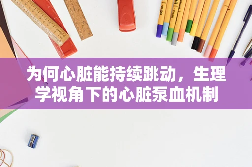 为何心脏能持续跳动，生理学视角下的心脏泵血机制