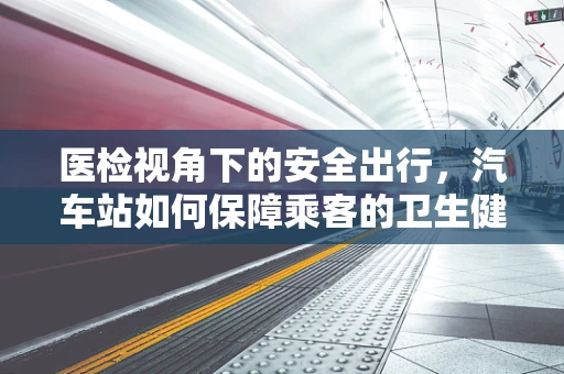 医检视角下的安全出行，汽车站如何保障乘客的卫生健康？