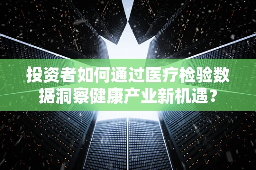 投资者如何通过医疗检验数据洞察健康产业新机遇？