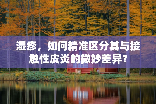 湿疹，如何精准区分其与接触性皮炎的微妙差异？