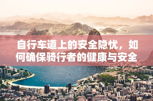 自行车道上的安全隐忧，如何确保骑行者的健康与安全？