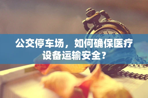公交停车场，如何确保医疗设备运输安全？