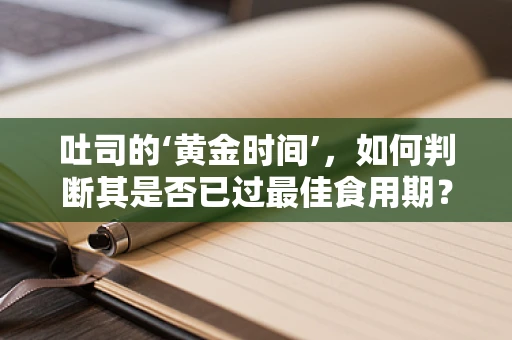 吐司的‘黄金时间’，如何判断其是否已过最佳食用期？