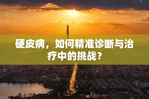 硬皮病，如何精准诊断与治疗中的挑战？
