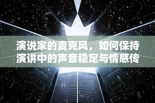 演说家的麦克风，如何保持演讲中的声音稳定与情感传递？