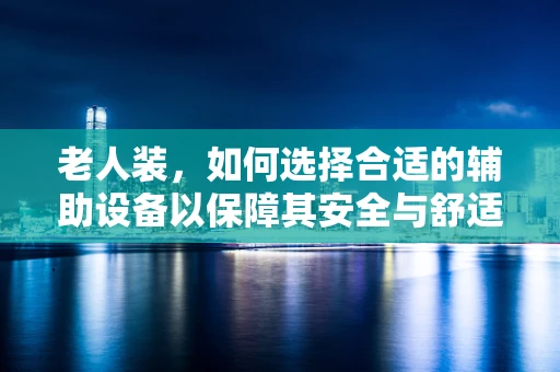 老人装，如何选择合适的辅助设备以保障其安全与舒适？