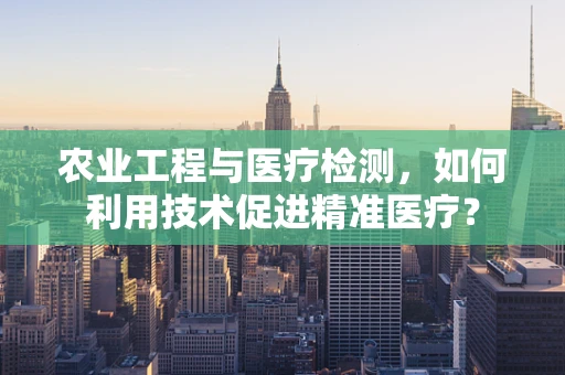农业工程与医疗检测，如何利用技术促进精准医疗？