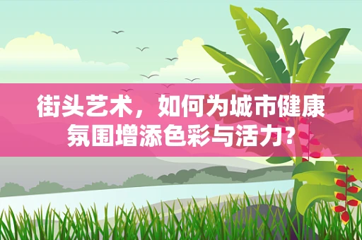 街头艺术，如何为城市健康氛围增添色彩与活力？