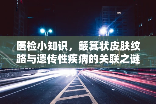 医检小知识，簸箕状皮肤纹路与遗传性疾病的关联之谜