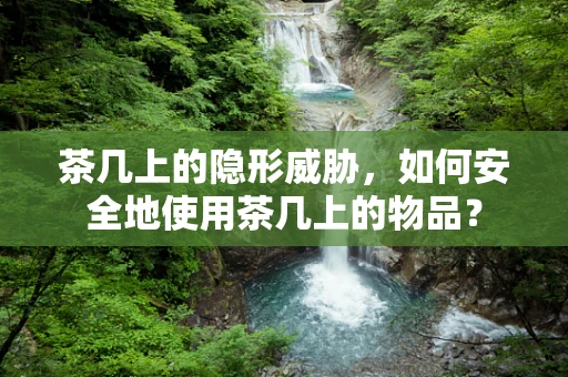 茶几上的隐形威胁，如何安全地使用茶几上的物品？