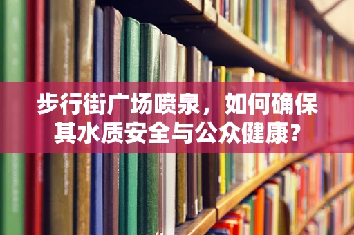 步行街广场喷泉，如何确保其水质安全与公众健康？