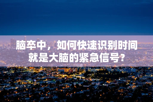 脑卒中，如何快速识别时间就是大脑的紧急信号？