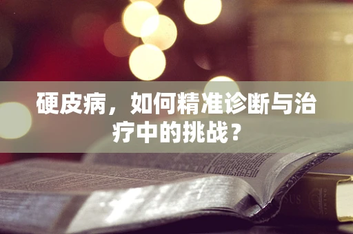 硬皮病，如何精准诊断与治疗中的挑战？