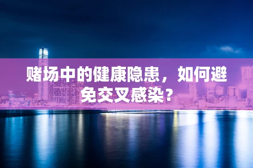 赌场中的健康隐患，如何避免交叉感染？