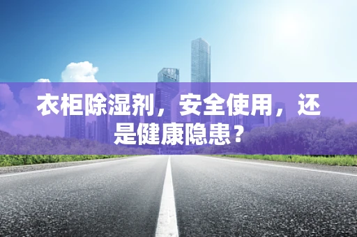 衣柜除湿剂，安全使用，还是健康隐患？