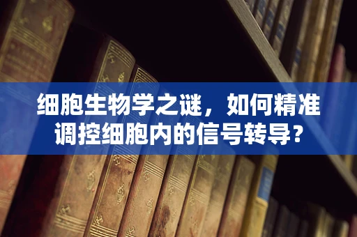 细胞生物学之谜，如何精准调控细胞内的信号转导？