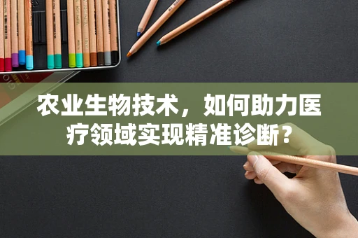 农业生物技术，如何助力医疗领域实现精准诊断？