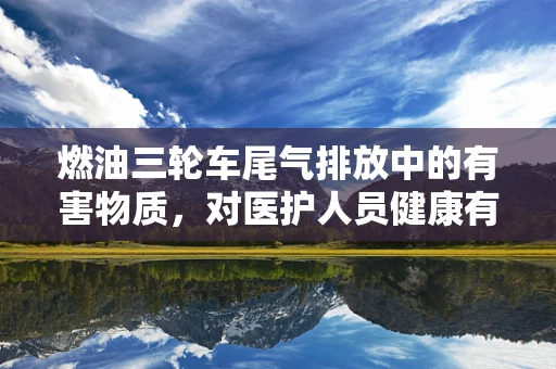 燃油三轮车尾气排放中的有害物质，对医护人员健康有何影响？