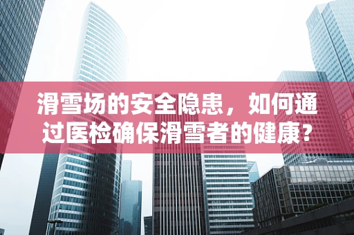 滑雪场的安全隐患，如何通过医检确保滑雪者的健康？