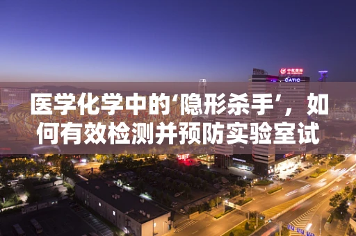 医学化学中的‘隐形杀手’，如何有效检测并预防实验室试剂污染？