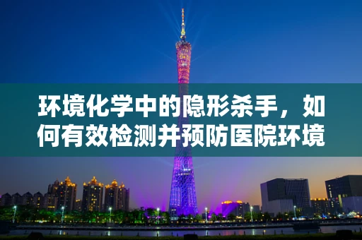 环境化学中的隐形杀手，如何有效检测并预防医院环境中的有害物质？