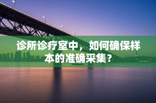 诊所诊疗室中，如何确保样本的准确采集？