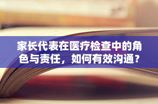 家长代表在医疗检查中的角色与责任，如何有效沟通？