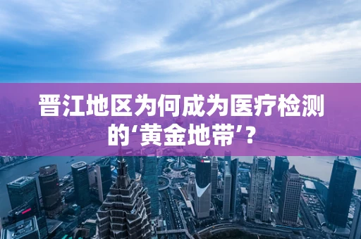 晋江地区为何成为医疗检测的‘黄金地带’？