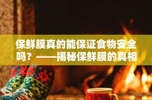 保鲜膜真的能保证食物安全吗？——揭秘保鲜膜的真相
