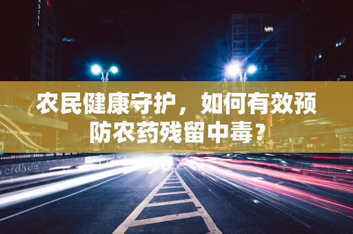 农民健康守护，如何有效预防农药残留中毒？