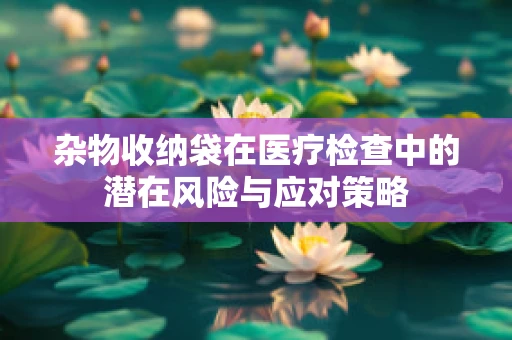 杂物收纳袋在医疗检查中的潜在风险与应对策略