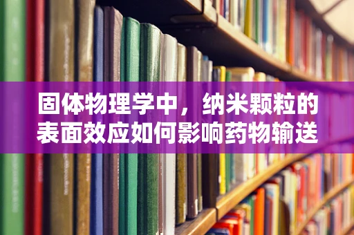 固体物理学中，纳米颗粒的表面效应如何影响药物输送？
