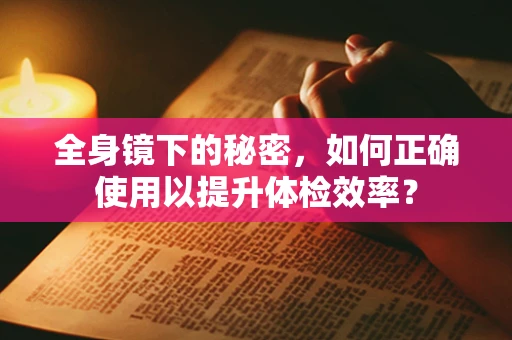 全身镜下的秘密，如何正确使用以提升体检效率？