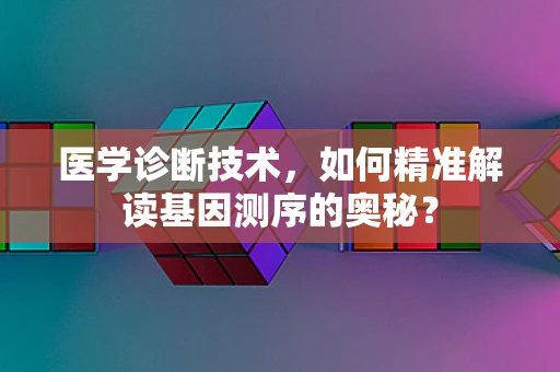 医学诊断技术，如何精准解读基因测序的奥秘？