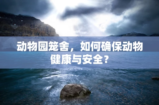 动物园笼舍，如何确保动物健康与安全？