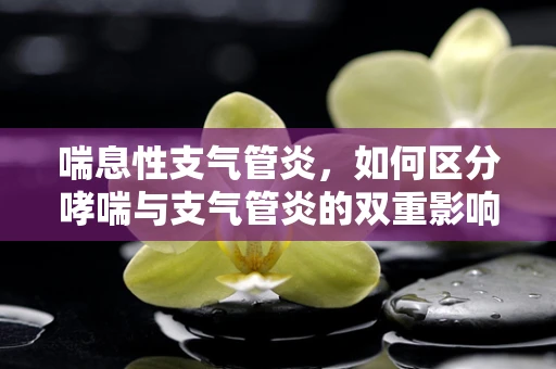 喘息性支气管炎，如何区分哮喘与支气管炎的双重影响？