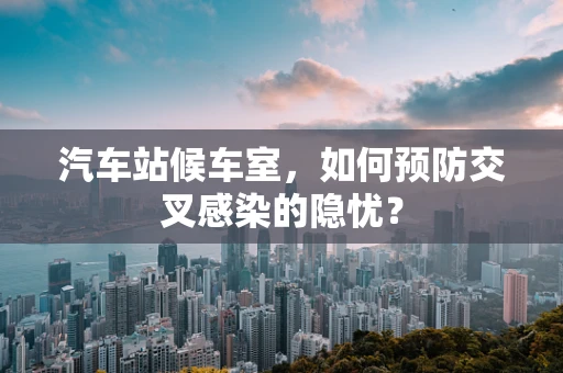 汽车站候车室，如何预防交叉感染的隐忧？