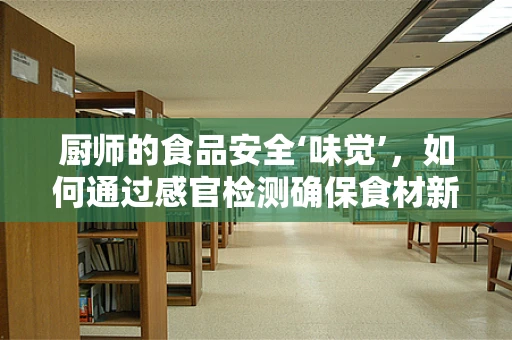 厨师的食品安全‘味觉’，如何通过感官检测确保食材新鲜？