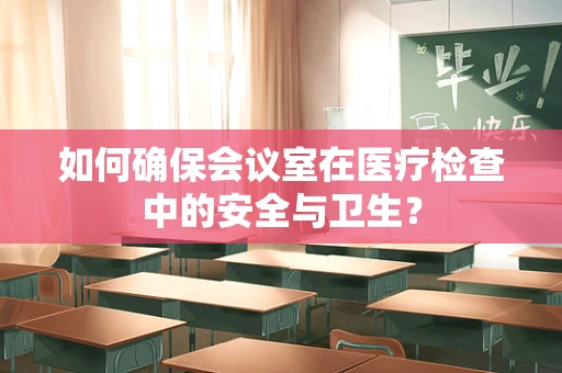 如何确保会议室在医疗检查中的安全与卫生？