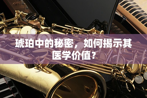 琥珀中的秘密，如何揭示其医学价值？