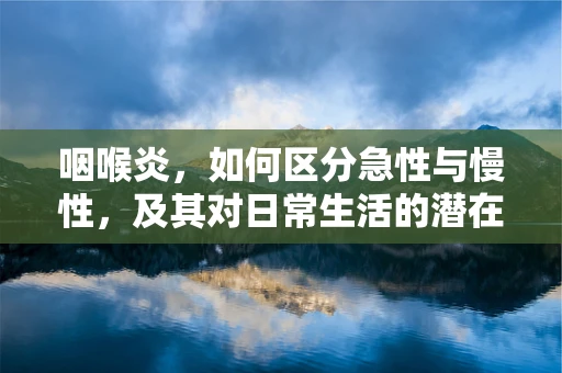 咽喉炎，如何区分急性与慢性，及其对日常生活的潜在影响？