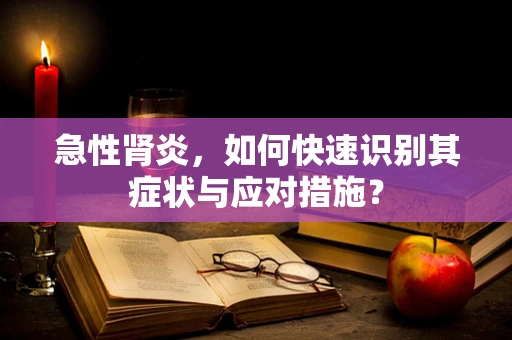 急性肾炎，如何快速识别其症状与应对措施？