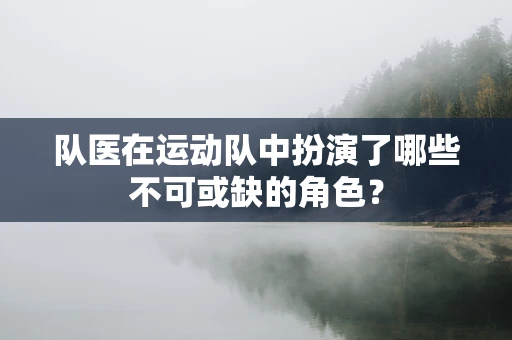 队医在运动队中扮演了哪些不可或缺的角色？