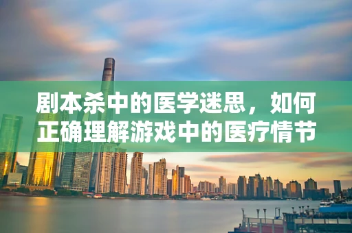 剧本杀中的医学迷思，如何正确理解游戏中的医疗情节？