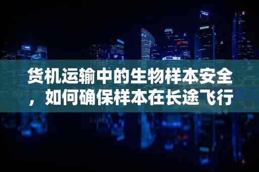 货机运输中的生物样本安全，如何确保样本在长途飞行中的稳定性？