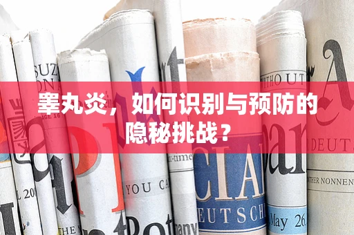 睾丸炎，如何识别与预防的隐秘挑战？