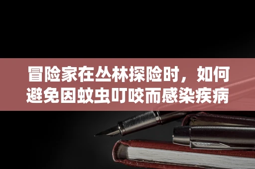 冒险家在丛林探险时，如何避免因蚊虫叮咬而感染疾病？