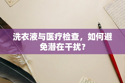 洗衣液与医疗检查，如何避免潜在干扰？