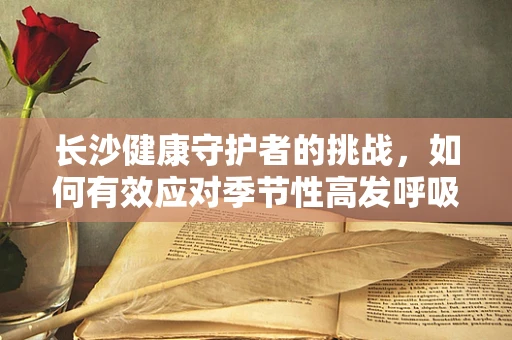 长沙健康守护者的挑战，如何有效应对季节性高发呼吸道疾病的医检策略？
